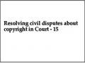 Resolving civil disputes about copyright in Court - 15