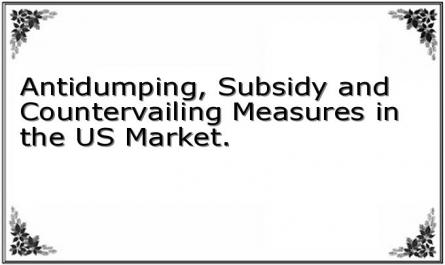 Antidumping, Subsidy and Countervailing Measures in the US Market.