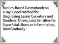 Barium-Based Gastroduodenal X-ray: Good Method for Diagnosing Lesser Curvature and Duodenal Ulcers, Less Sensitive for Superficial Ulcers or Inflammation, Now Gradually