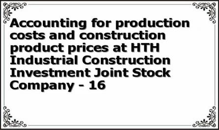 Accounting for production costs and construction product prices at HTH Industrial Construction Investment Joint Stock Company - 16
