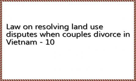 Law on resolving land use disputes when couples divorce in Vietnam - 10