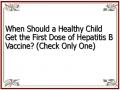 When Should a Healthy Child Get the First Dose of Hepatitis B Vaccine? (Check Only One)