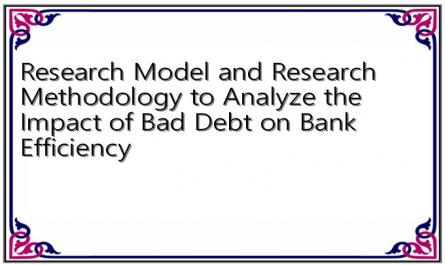 Research Model and Research Methodology to Analyze the Impact of Bad Debt on Bank Efficiency