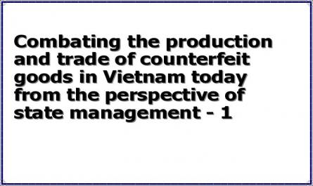 Combating the production and trade of counterfeit goods in Vietnam today from the perspective of state management - 1
