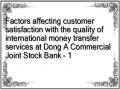 Factors affecting customer satisfaction with the quality of international money transfer services at Dong A Commercial Joint Stock Bank - 1