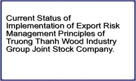 Current Status of Implementation of Export Risk Management Principles of Truong Thanh Wood Industry Group Joint Stock Company.