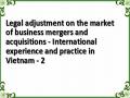 Legal adjustment on the market of business mergers and acquisitions - International experience and practice in Vietnam - 2