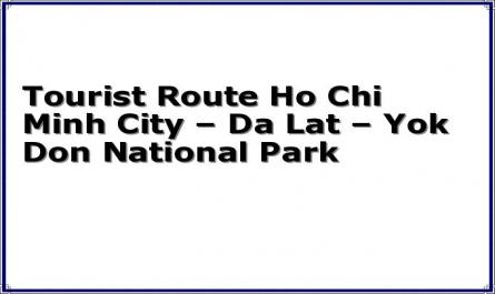 Tourist Route Ho Chi Minh City – Da Lat – Yok Don National Park