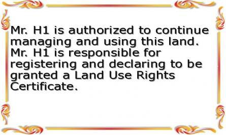 Mr. H1 is authorized to continue managing and using this land. Mr. H1 is responsible for registering and declaring to be granted a Land Use Rights Certificate.