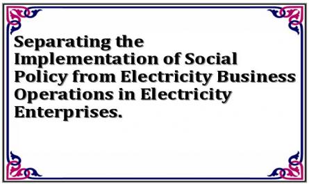 Separating the Implementation of Social Policy from Electricity Business Operations in Electricity Enterprises.