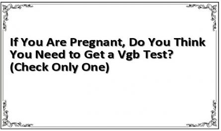 If You Are Pregnant, Do You Think You Need to Get a Vgb Test? (Check Only One)