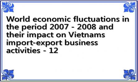 World economic fluctuations in the period 2007 - 2008 and their impact on Vietnams import-export business activities - 12