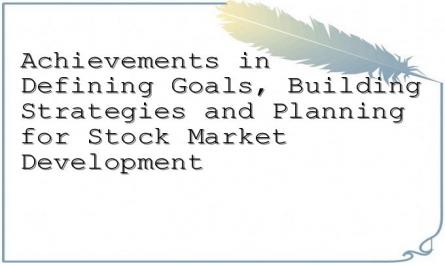 Achievements in Defining Goals, Building Strategies and Planning for Stock Market Development
