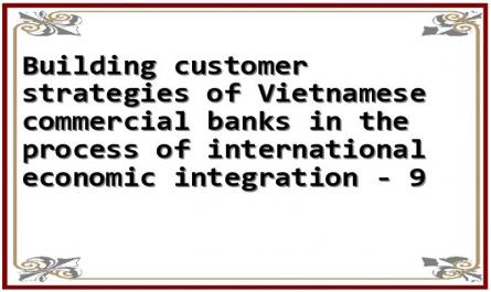 Building customer strategies of Vietnamese commercial banks in the process of international economic integration - 9