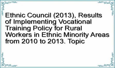Ethnic Council (2013), Results of Implementing Vocational Training Policy for Rural Workers in Ethnic Minority Areas from 2010 to 2013. Topic
