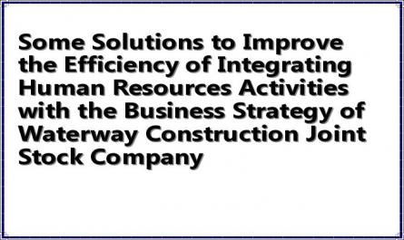 Some Solutions to Improve the Efficiency of Integrating Human Resources Activities with the Business Strategy of Waterway Construction Joint Stock Company