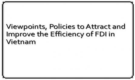 Viewpoints, Policies to Attract and Improve the Efficiency of FDI in Vietnam