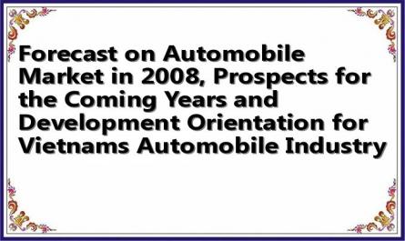 Forecast on Automobile Market in 2008, Prospects for the Coming Years and Development Orientation for Vietnams Automobile Industry