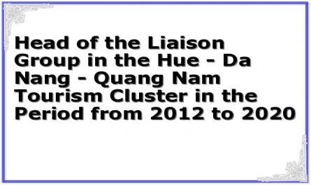 Head of the Liaison Group in the Hue - Da Nang - Quang Nam Tourism Cluster in the Period from 2012 to 2020