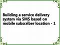 Building a service delivery system via SMS based on mobile subscriber location - 1