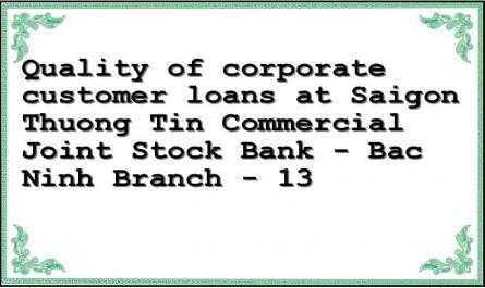 Quality of corporate customer loans at Saigon Thuong Tin Commercial Joint Stock Bank - Bac Ninh Branch - 13