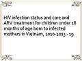 HIV infection status and care and ARV treatment for children under 18 months of age born to infected mothers in Vietnam, 2010-2013 - 19