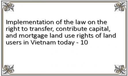 Implementation of the law on the right to transfer, contribute capital, and mortgage land use rights of land users in Vietnam today - 10
