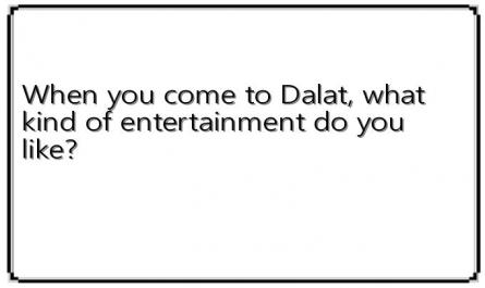 When you come to Dalat, what kind of entertainment do you like?