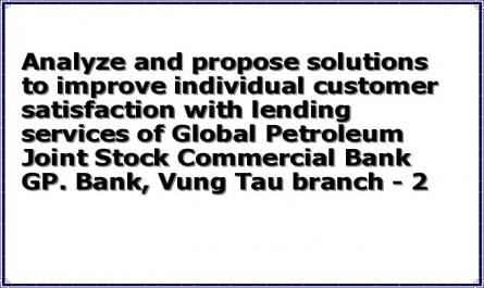 Analyze and propose solutions to improve individual customer satisfaction with lending services of Global Petroleum Joint Stock Commercial Bank GP. Bank, Vung Tau branch - 2