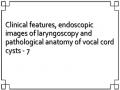 Clinical features, endoscopic images of laryngoscopy and pathological anatomy of vocal cord cysts - 7