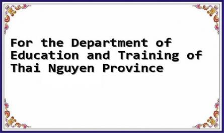 For the Department of Education and Training of Thai Nguyen Province