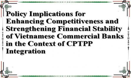 Policy Implications for Enhancing Competitiveness and Strengthening Financial Stability of Vietnamese Commercial Banks in the Context of CPTPP Integration