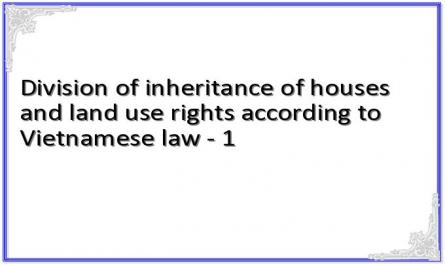 Division of inheritance of houses and land use rights according to Vietnamese law - 1