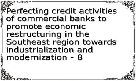 Perfecting credit activities of commercial banks to promote economic restructuring in the Southeast region towards industrialization and modernization - 8