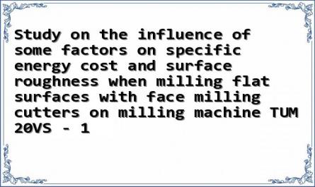 Study on the influence of some factors on specific energy cost and surface roughness when milling flat surfaces with face milling cutters on milling machine TUM 20VS - 1