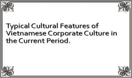 Typical Cultural Features of Vietnamese Corporate Culture in the Current Period.