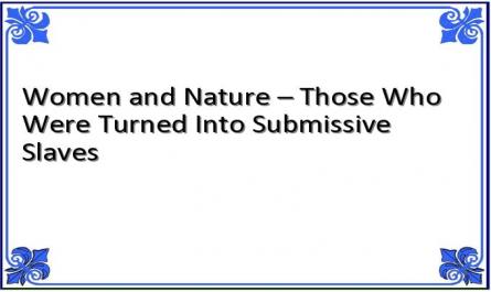 Women and Nature – Those Who Were Turned Into Submissive Slaves