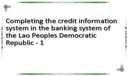 Completing the credit information system in the banking system of the Lao Peoples Democratic Republic - 1