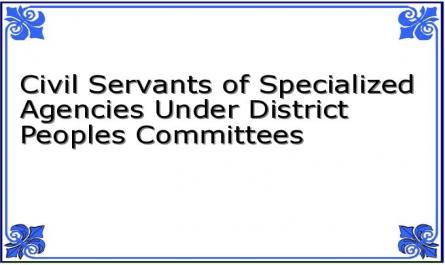 Civil Servants of Specialized Agencies Under District Peoples Committees