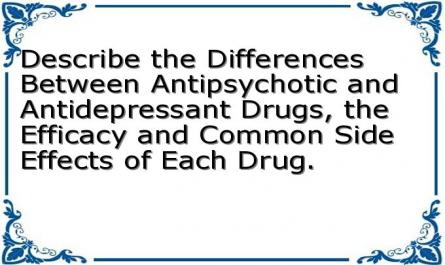 Describe the Differences Between Antipsychotic and Antidepressant Drugs, the Efficacy and Common Side Effects of Each Drug.