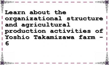 Learn about the organizational structure and agricultural production activities of Yoshio Takamizawa farm - 6