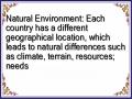 Natural Environment: Each country has a different geographical location, which leads to natural differences such as climate, terrain, resources; needs