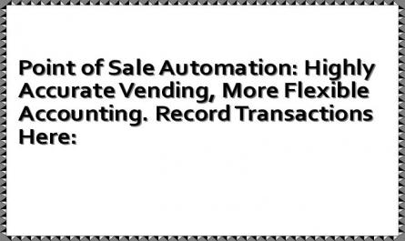 Point of Sale Automation: Highly Accurate Vending, More Flexible Accounting. Record Transactions Here: