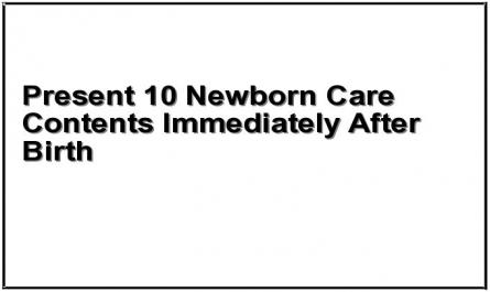 Present 10 Newborn Care Contents Immediately After Birth