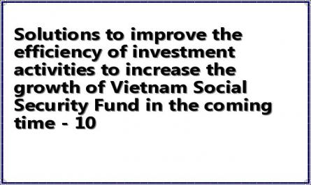 Solutions to improve the efficiency of investment activities to increase the growth of Vietnam Social Security Fund in the coming time - 10