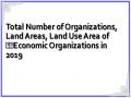 Total Number of Organizations, Land Areas, Land Use Area of ​​Economic Organizations in 2019