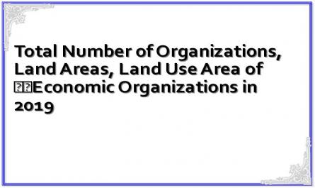 Total Number of Organizations, Land Areas, Land Use Area of Economic Organizations in 2019