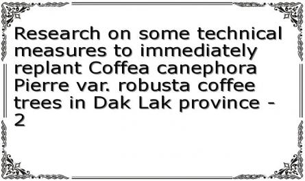 Research on some technical measures to immediately replant Coffea canephora Pierre var. robusta coffee trees in Dak Lak province - 2