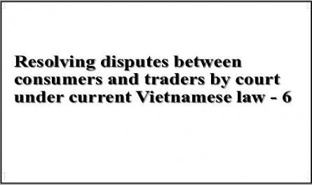 Resolving disputes between consumers and traders by court under current Vietnamese law - 6