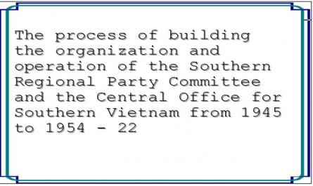 The process of building the organization and operation of the Southern Regional Party Committee and the Central Office for Southern Vietnam from 1945 to 1954 - 22